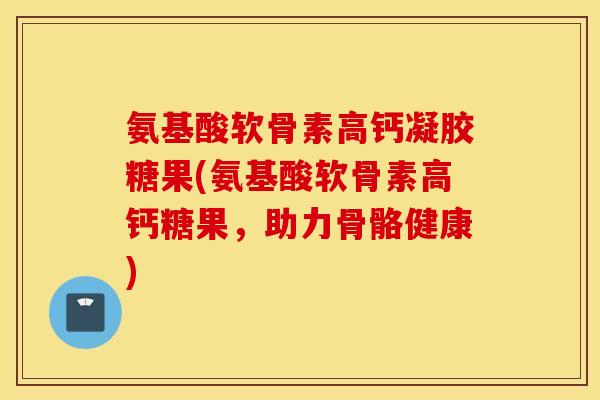 氨基酸软骨素高钙凝胶糖果(氨基酸软骨素高钙糖果,助力骨骼健康) 氨基酸软骨素高钙凝胶糖果(氨基酸软骨素高钙糖果,助力骨骼健康)