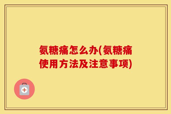 氨糖痛怎么办(氨糖痛使用方法及注意事项) 氨糖痛怎么办(氨糖痛使用方法及注意事项)