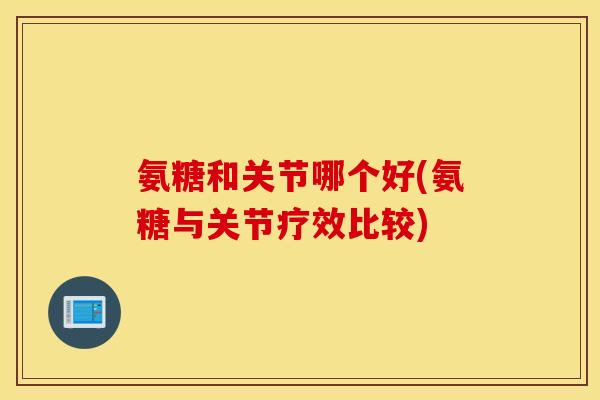 氨糖和关节哪个好(氨糖与关节疗效比较) 氨糖和关节哪个好(氨糖与关节疗效比较)