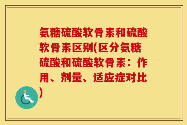 氨糖硫酸软骨素和硫酸软骨素区别(区分氨糖硫酸和硫酸软骨素:作用、剂量、适应症对比) 氨糖硫酸软骨素和硫酸软骨素区别(区分氨糖硫酸和硫酸软骨素:作用、剂量、适应症对比)
