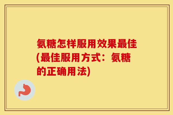 氨糖怎样服用效果佳(佳服用方式：氨糖的正确用法)