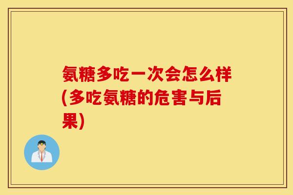 氨糖多吃一次会怎么样(多吃氨糖的危害与后果) 氨糖多吃一次会怎么样(多吃氨糖的危害与后果)