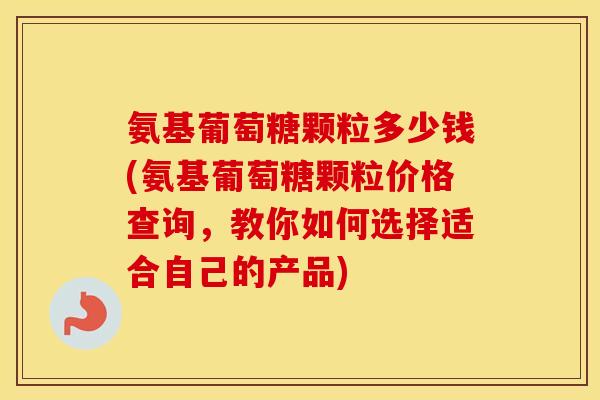氨基葡萄糖颗粒多少钱(氨基葡萄糖颗粒价格查询,教你如何选择适合自己的产品) 氨基葡萄糖颗粒多少钱(氨基葡萄糖颗粒价格查询,教你如何选择适合自己的产品)