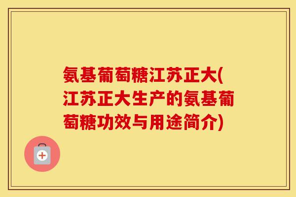 氨基葡萄糖江苏正大(江苏正大生产的氨基葡萄糖功效与用途简介) 氨基葡萄糖江苏正大(江苏正大生产的氨基葡萄糖功效与用途简介)