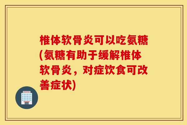 椎体软骨炎可以吃氨糖(氨糖有助于缓解椎体软骨炎,对症饮食可改善症状) 椎体软骨炎可以吃氨糖(氨糖有助于缓解椎体软骨炎,对症饮食可改善症状)