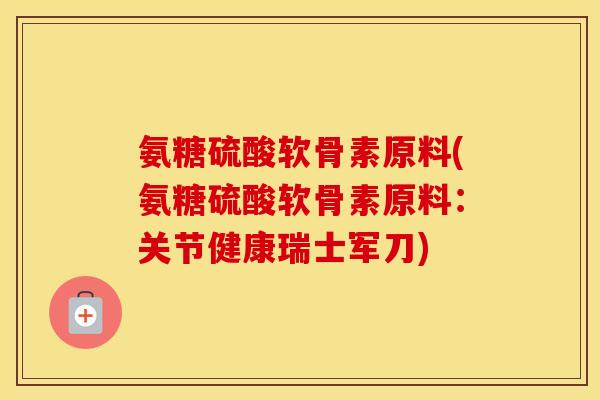 氨糖硫酸软骨素原料(氨糖硫酸软骨素原料:关节健康瑞士军刀) 氨糖硫酸软骨素原料(氨糖硫酸软骨素原料:关节健康瑞士军刀)