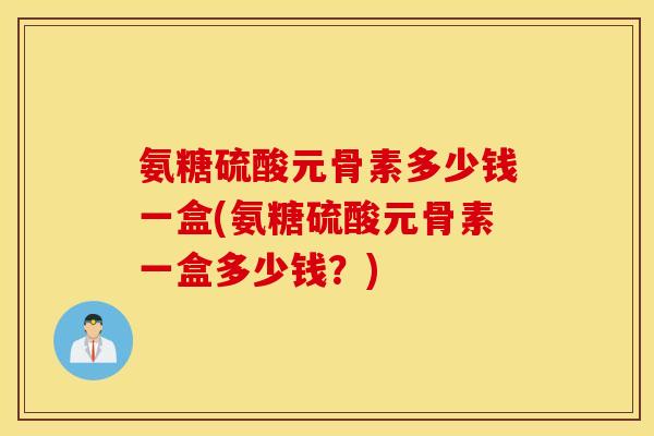 氨糖硫酸元骨素多少钱一盒(氨糖硫酸元骨素一盒多少钱？)