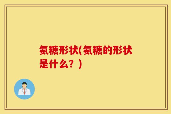 氨糖形状(氨糖的形状是什么?) 氨糖形状(氨糖的形状是什么?)