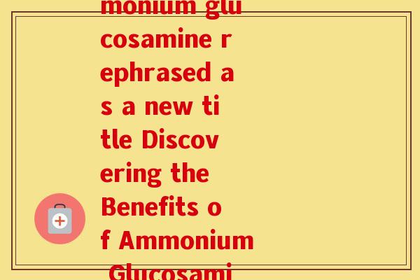 氨糖的英文名字(Ammonium glucosamine rephrased as a new title Discovering the Benefits of Ammonium Glucosamine) 氨糖的英文名字(Ammonium glucosamine rephrased as a new title Discovering the Benefits of Ammonium Glucosamine)