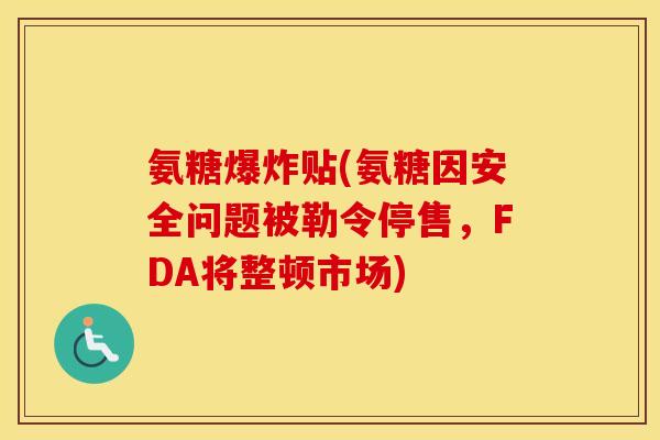 氨糖爆炸贴(氨糖因安全问题被勒令停售,FDA将整顿市场) 氨糖爆炸贴(氨糖因安全问题被勒令停售,FDA将整顿市场)
