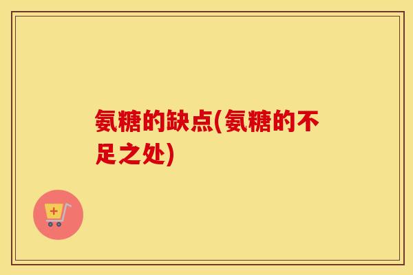 氨糖的缺点(氨糖的不足之处) 氨糖的缺点(氨糖的不足之处)