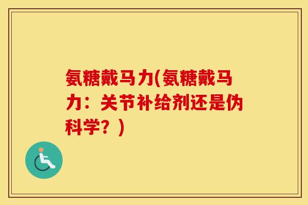 氨糖戴马力(氨糖戴马力:关节补给剂还是伪科学?) 氨糖戴马力(氨糖戴马力:关节补给剂还是伪科学?)