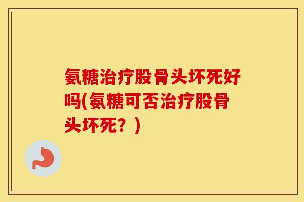 氨糖股骨头坏死好吗(氨糖可否股骨头坏死？)