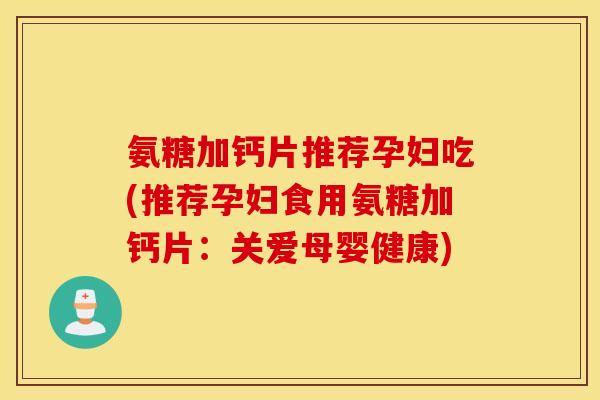 氨糖加钙片推荐孕妇吃(推荐孕妇食用氨糖加钙片:关爱母婴健康) 氨糖加钙片推荐孕妇吃(推荐孕妇食用氨糖加钙片:关爱母婴健康)
