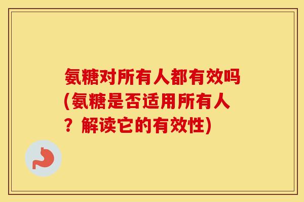 氨糖对所有人都有效吗(氨糖是否适用所有人？解读它的有效性)