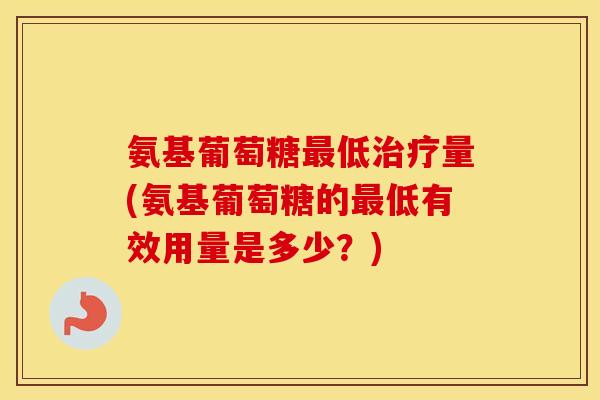 氨基葡萄糖低量(氨基葡萄糖的低有效用量是多少?) 氨基葡萄糖低量(氨基葡萄糖的低有效用量是多少?)
