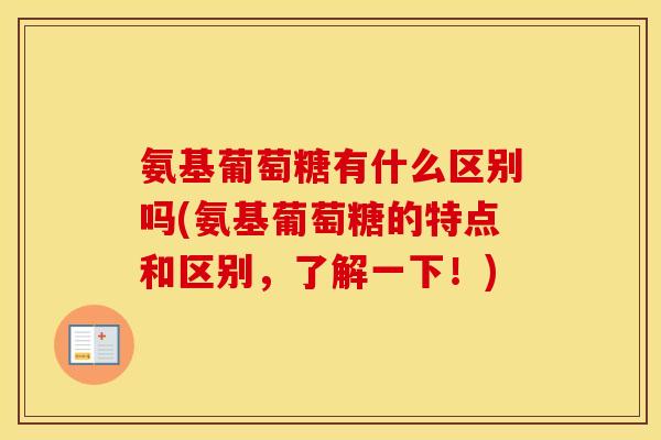 氨基葡萄糖有什么区别吗(氨基葡萄糖的特点和区别，了解一下！)