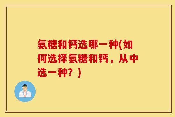 氨糖和钙选哪一种(如何选择氨糖和钙,从中选一种?) 氨糖和钙选哪一种(如何选择氨糖和钙,从中选一种?)