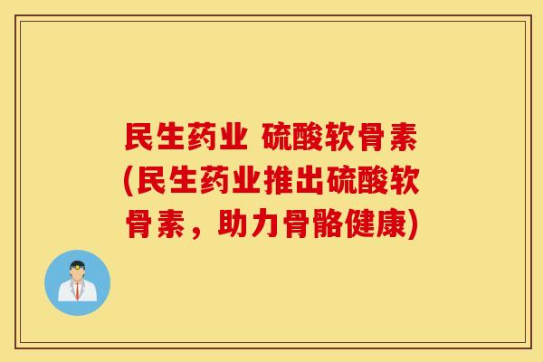 民生药业 硫酸软骨素(民生药业推出硫酸软骨素,助力骨骼健康) 民生药业 硫酸软骨素(民生药业推出硫酸软骨素,助力骨骼健康)