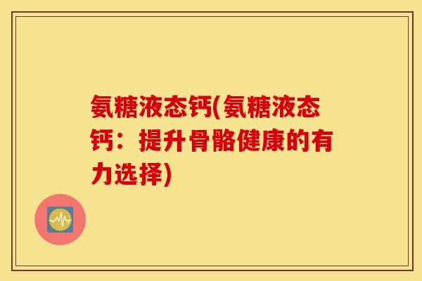 氨糖液态钙(氨糖液态钙:提升骨骼健康的有力选择) 氨糖液态钙(氨糖液态钙:提升骨骼健康的有力选择)