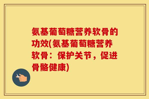 氨基葡萄糖营养软骨的功效(氨基葡萄糖营养软骨:保护关节,促进骨骼健康) 氨基葡萄糖营养软骨的功效(氨基葡萄糖营养软骨:保护关节,促进骨骼健康)