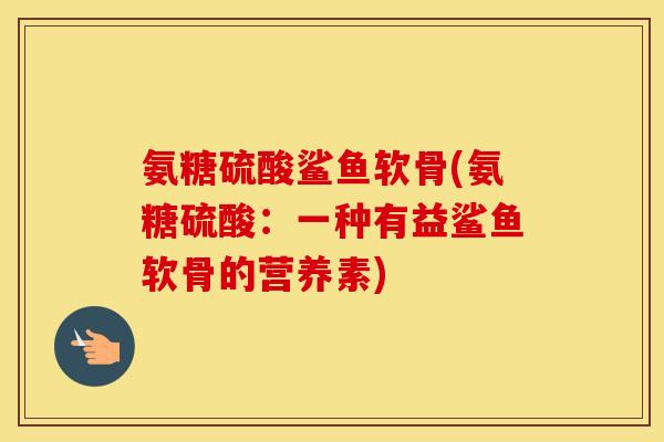 氨糖硫酸鲨鱼软骨(氨糖硫酸：一种有益鲨鱼软骨的营养素)