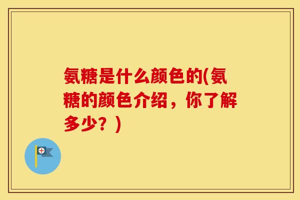 氨糖是什么颜色的(氨糖的颜色介绍，你了解多少？)