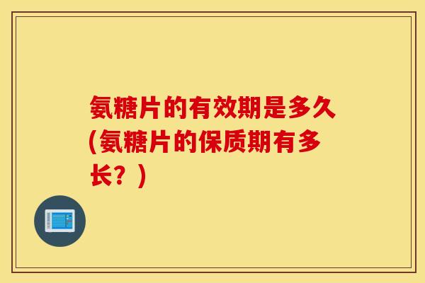 氨糖片的有效期是多久(氨糖片的保质期有多长?) 氨糖片的有效期是多久(氨糖片的保质期有多长?)
