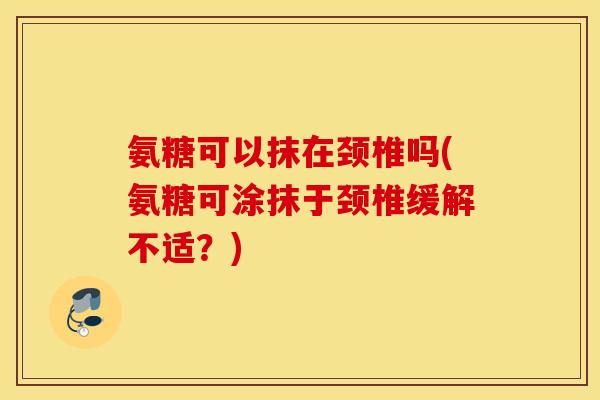 氨糖可以抹在颈椎吗(氨糖可涂抹于颈椎缓解不适？)