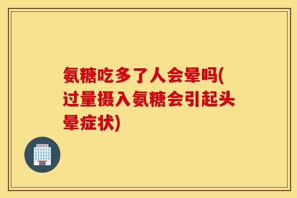 氨糖吃多了人会晕吗(过量摄入氨糖会引起头晕症状) 氨糖吃多了人会晕吗(过量摄入氨糖会引起头晕症状)