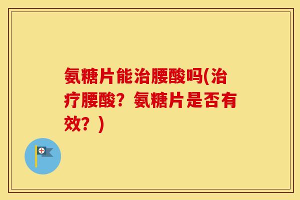 氨糖片能腰酸吗(腰酸?氨糖片是否有效?) 氨糖片能腰酸吗(腰酸?氨糖片是否有效?)