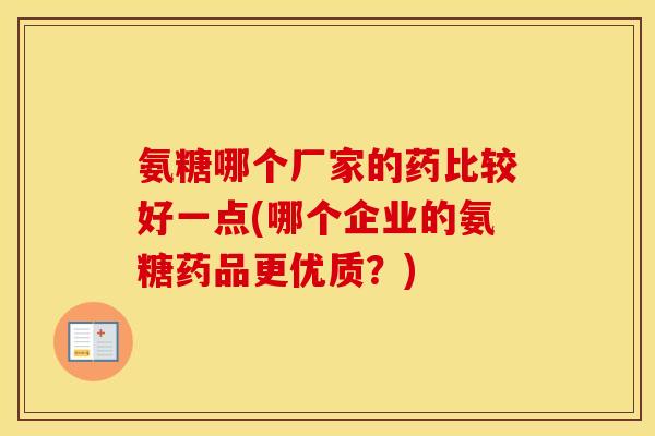 氨糖哪个厂家的药比较好一点(哪个企业的氨糖药品更优质？)