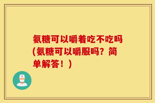 氨糖可以嚼着吃不吃吗(氨糖可以嚼服吗?简单解答!) 氨糖可以嚼着吃不吃吗(氨糖可以嚼服吗?简单解答!)