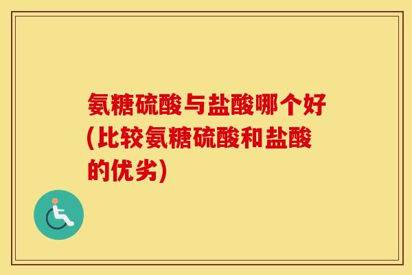 氨糖硫酸与盐酸哪个好(比较氨糖硫酸和盐酸的优劣) 氨糖硫酸与盐酸哪个好(比较氨糖硫酸和盐酸的优劣)