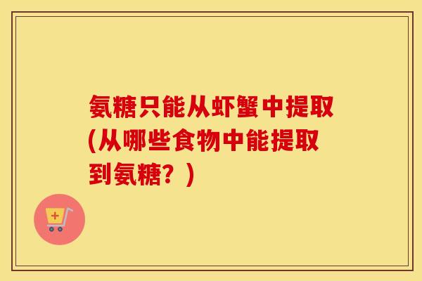 氨糖只能从虾蟹中提取(从哪些食物中能提取到氨糖?) 氨糖只能从虾蟹中提取(从哪些食物中能提取到氨糖?)
