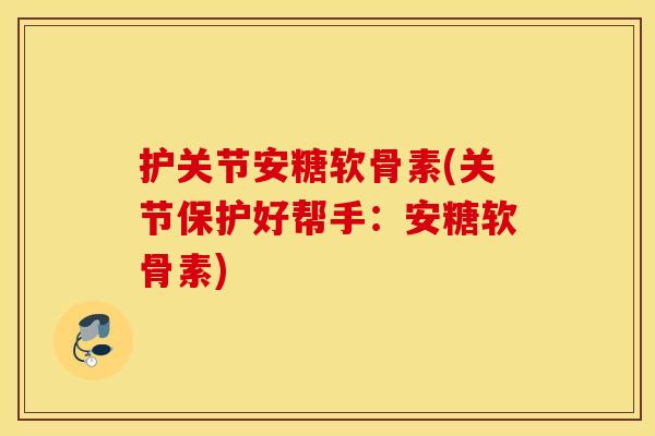 护关节安糖软骨素(关节保护好帮手：安糖软骨素)