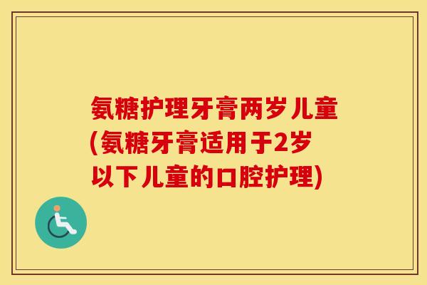 氨糖护理牙膏两岁儿童(氨糖牙膏适用于2岁以下儿童的口腔护理) 氨糖护理牙膏两岁儿童(氨糖牙膏适用于2岁以下儿童的口腔护理)