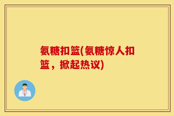 氨糖扣篮(氨糖惊人扣篮,掀起热议) 氨糖扣篮(氨糖惊人扣篮,掀起热议)