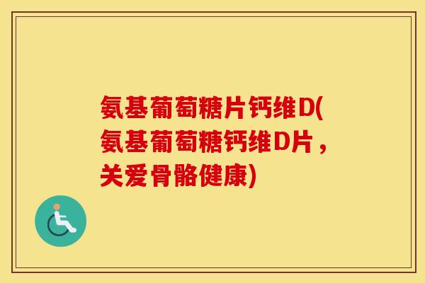 氨基葡萄糖片钙维D(氨基葡萄糖钙维D片,关爱骨骼健康) 氨基葡萄糖片钙维D(氨基葡萄糖钙维D片,关爱骨骼健康)