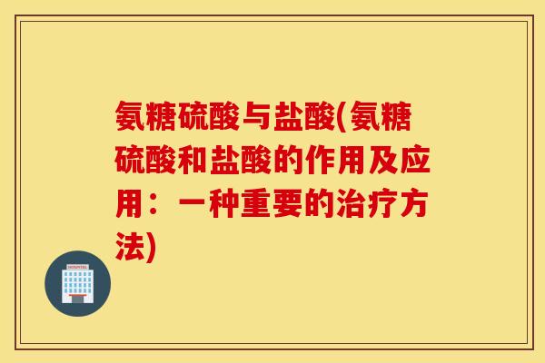 氨糖硫酸与盐酸(氨糖硫酸和盐酸的作用及应用:一种重要的方法) 氨糖硫酸与盐酸(氨糖硫酸和盐酸的作用及应用:一种重要的方法)