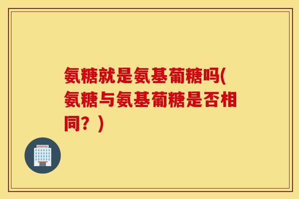 氨糖就是氨基葡糖吗(氨糖与氨基葡糖是否相同?) 氨糖就是氨基葡糖吗(氨糖与氨基葡糖是否相同?)