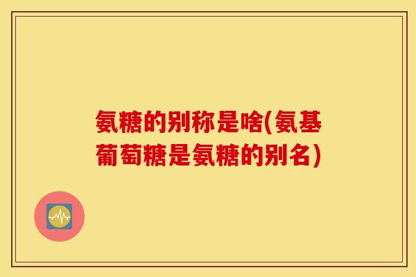 氨糖的别称是啥(氨基葡萄糖是氨糖的别名) 氨糖的别称是啥(氨基葡萄糖是氨糖的别名)