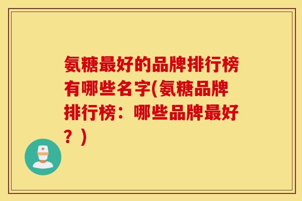 氨糖好的品牌排行榜有哪些名字(氨糖品牌排行榜：哪些品牌好？)