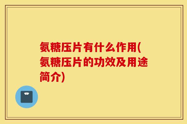 氨糖压片有什么作用(氨糖压片的功效及用途简介) 氨糖压片有什么作用(氨糖压片的功效及用途简介)