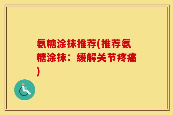 氨糖涂抹推荐(推荐氨糖涂抹:缓解关节) 氨糖涂抹推荐(推荐氨糖涂抹:缓解关节)