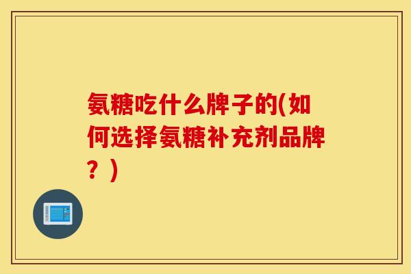 氨糖吃什么牌子的(如何选择氨糖补充剂品牌?) 氨糖吃什么牌子的(如何选择氨糖补充剂品牌?)