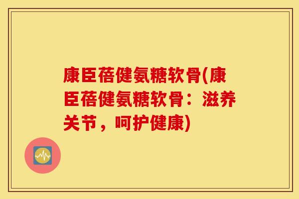 康臣蓓健氨糖软骨(康臣蓓健氨糖软骨:滋养关节,呵护健康) 康臣蓓健氨糖软骨(康臣蓓健氨糖软骨:滋养关节,呵护健康)