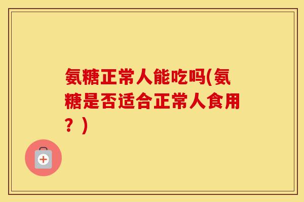 氨糖正常人能吃吗(氨糖是否适合正常人食用？)