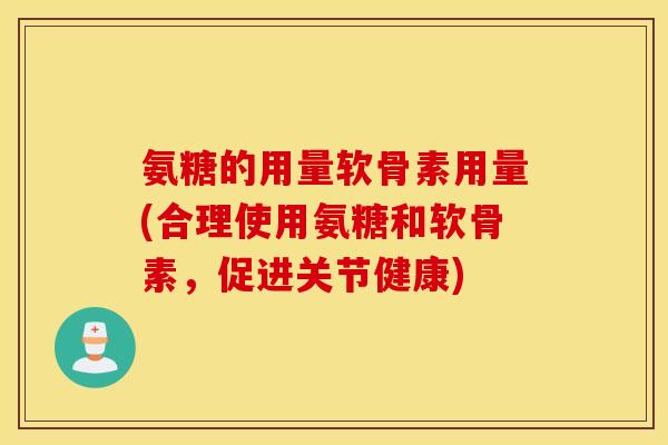 氨糖的用量软骨素用量(合理使用氨糖和软骨素,促进关节健康) 氨糖的用量软骨素用量(合理使用氨糖和软骨素,促进关节健康)
