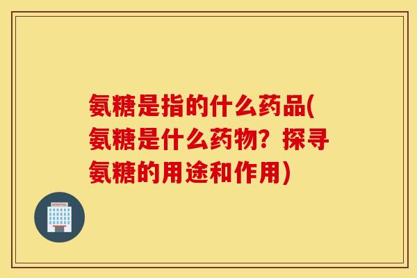 氨糖是指的什么药品(氨糖是什么？探寻氨糖的用途和作用)